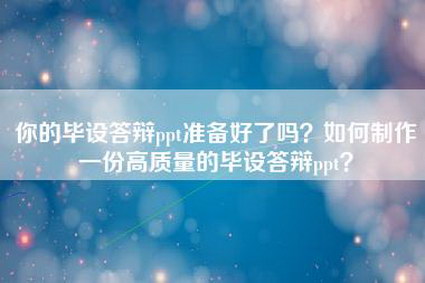 你的毕设答辩ppt准备好了吗？如何制作一份高质量的毕设答辩ppt？