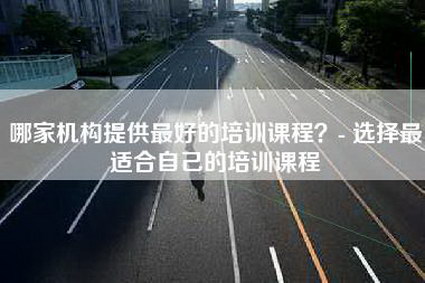 哪家机构提供最好的培训课程？- 选择最适合自己的培训课程