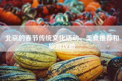 北京的春节传统文化活动、美食推荐和旅游攻略