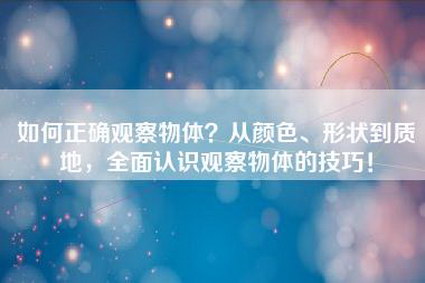 如何正确观察物体？从颜色、形状到质地，全面认识观察物体的技巧！