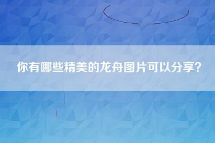 你有哪些精美的龙舟图片可以分享？