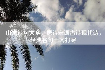 山水诗句大全，唐诗宋词古诗现代诗，经典名句一网打尽