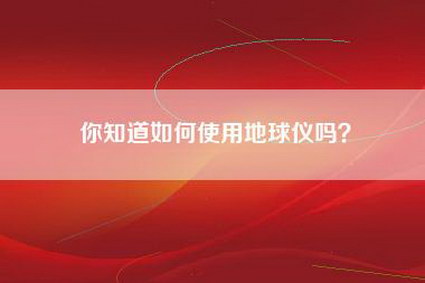 你知道如何使用地球仪吗？