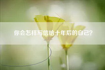 你会怎样写信给十年后的自己？