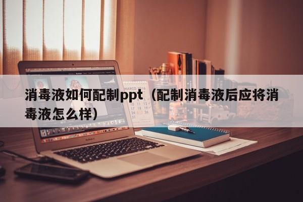 消毒液如何配制ppt（配制消毒液后应将消毒液怎么样）
