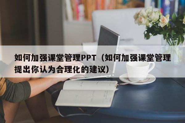如何加强课堂管理PPT（如何加强课堂管理提出你认为合理化的建议）