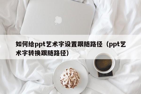 如何给ppt艺术字设置跟随路径（ppt艺术字转换跟随路径）