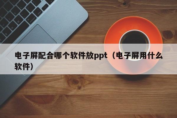 电子屏配合哪个软件放ppt（电子屏用什么软件）