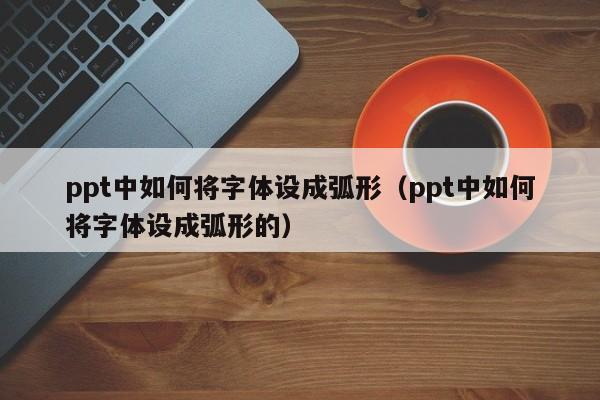 ppt中如何将字体设成弧形（ppt中如何将字体设成弧形的）