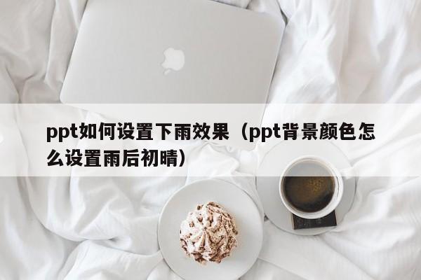 ppt如何设置下雨效果（ppt背景颜色怎么设置雨后初晴）