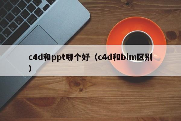 c4d和ppt哪个好（c4d和bim区别）