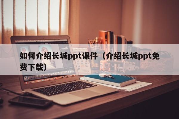 如何介绍长城ppt课件（介绍长城ppt免费下载）