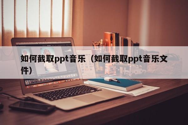 如何截取ppt音乐（如何截取ppt音乐文件）