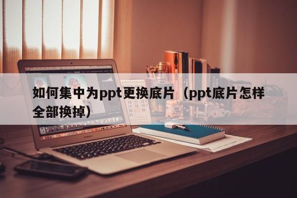 如何集中为ppt更换底片（ppt底片怎样全部换掉）