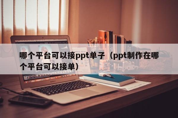 哪个平台可以接ppt单子（ppt制作在哪个平台可以接单）