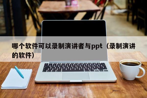 哪个软件可以录制演讲者与ppt（录制演讲的软件）