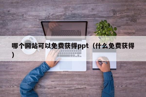 哪个网站可以免费获得ppt（什么免费获得）