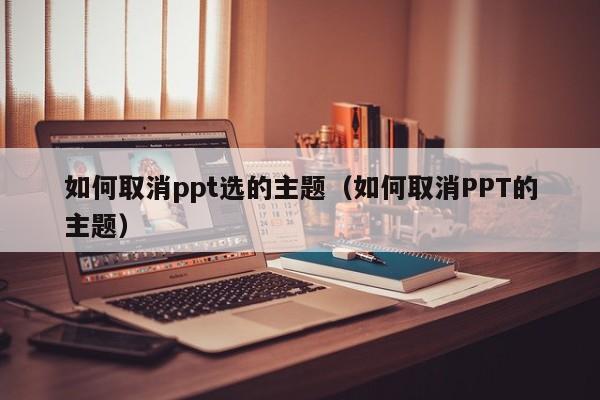 如何取消ppt选的主题（如何取消PPT的主题）