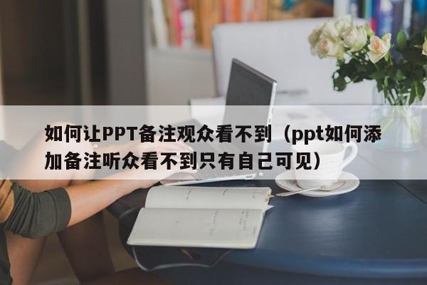 如何让PPT备注观众看不到（ppt如何添加备注听众看不到只有自己可见）