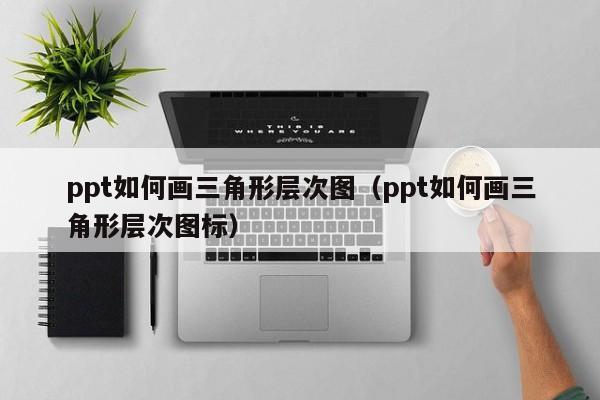 ppt如何画三角形层次图（ppt如何画三角形层次图标）