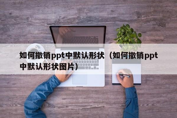 如何撤销ppt中默认形状（如何撤销ppt中默认形状图片）