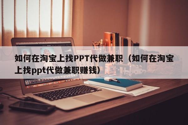 如何在淘宝上找PPT代做兼职（如何在淘宝上找ppt代做兼职赚钱）