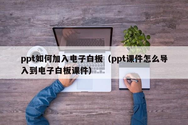ppt如何加入电子白板（ppt课件怎么导入到电子白板课件）