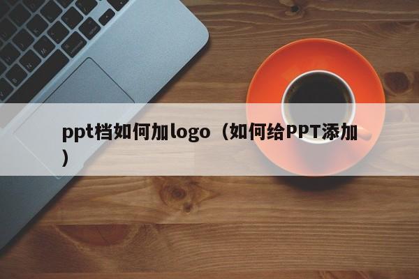ppt档如何加logo（如何给PPT添加）