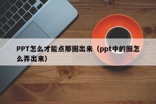 PPT怎么才能点那圈出来（ppt中的圈怎么弄出来）
