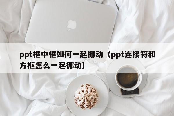 ppt框中框如何一起挪动（ppt连接符和方框怎么一起挪动）
