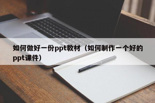 如何做好一份ppt教材（如何制作一个好的ppt课件）
