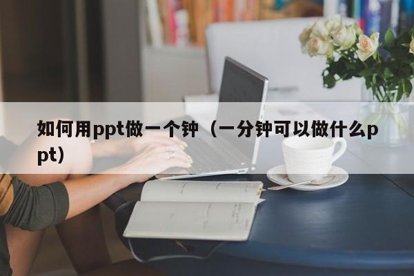 如何用ppt做一个钟（一分钟可以做什么ppt）