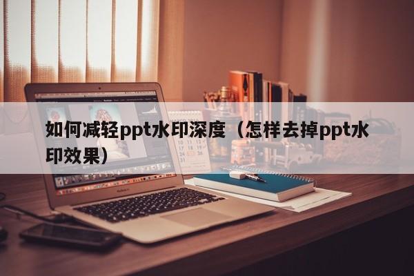 如何减轻ppt水印深度（怎样去掉ppt水印效果）