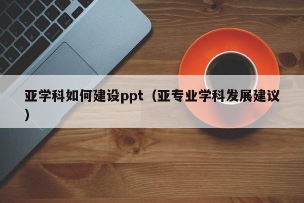 亚学科如何建设ppt（亚专业学科发展建议）