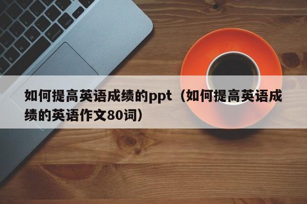 如何提高英语成绩的ppt（如何提高英语成绩的英语作文80词）