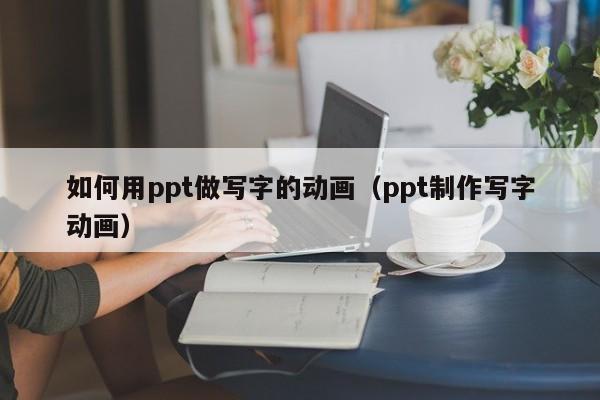 如何用ppt做写字的动画（ppt制作写字动画）