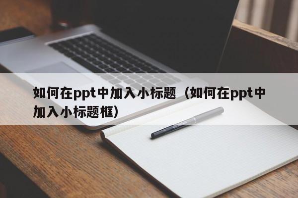 如何在ppt中加入小标题（如何在ppt中加入小标题框）