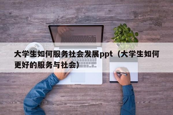 大学生如何服务社会发展ppt（大学生如何更好的服务与社会）