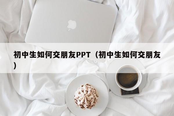 初中生如何交朋友PPT（初中生如何交朋友）