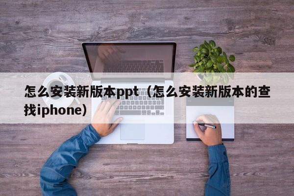 怎么安装新版本ppt（怎么安装新版本的查找iphone）