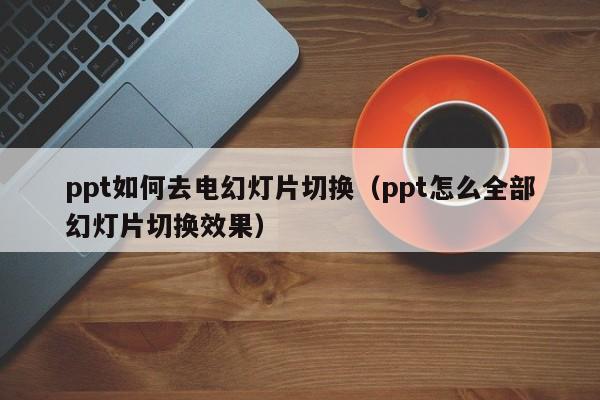 ppt如何去电幻灯片切换（ppt怎么全部幻灯片切换效果）
