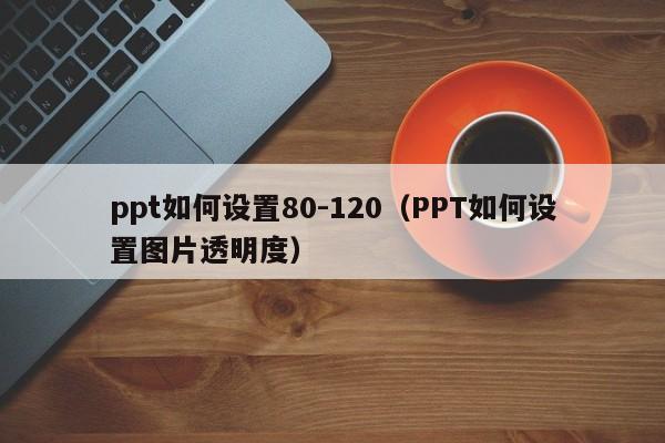 ppt如何设置80-120（PPT如何设置图片透明度）