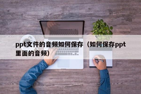 ppt文件的音频如何保存（如何保存ppt里面的音频）