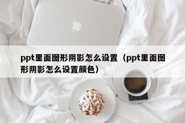 ppt里面图形阴影怎么设置（ppt里面图形阴影怎么设置颜色）