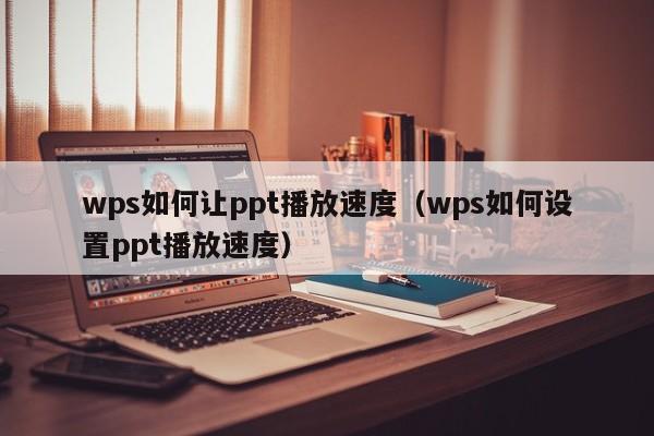 wps如何让ppt播放速度（wps如何设置ppt播放速度）