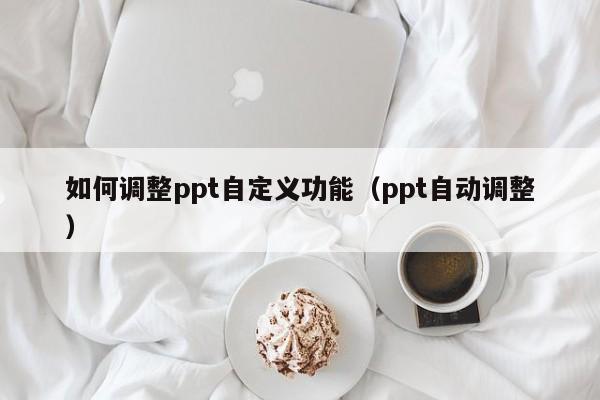 如何调整ppt自定义功能（ppt自动调整）