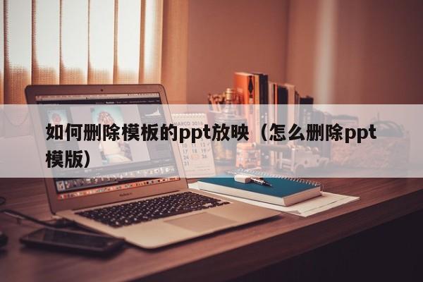 如何删除模板的ppt放映（怎么删除ppt模版）