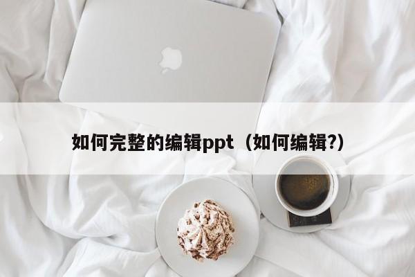 如何完整的编辑ppt（如何编辑?）