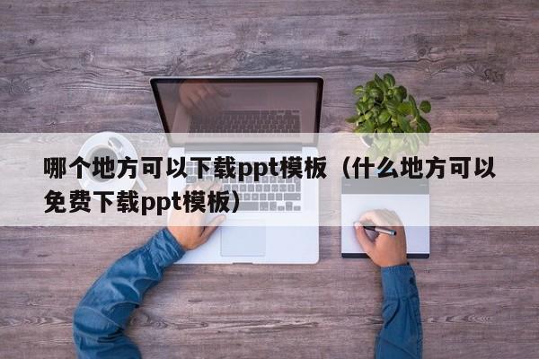 哪个地方可以下载ppt模板（什么地方可以免费下载ppt模板）