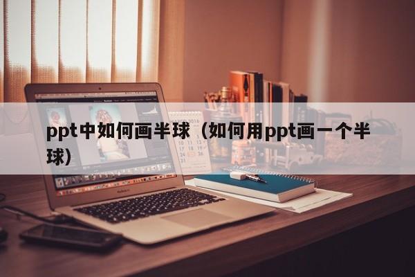 ppt中如何画半球（如何用ppt画一个半球）